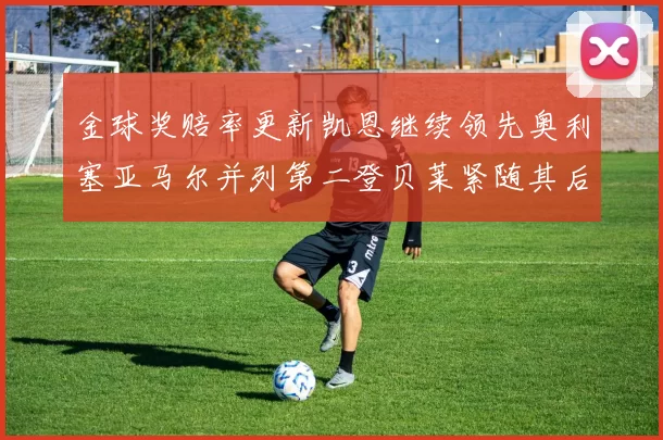 金球奖赔率更新凯恩继续领先奥利塞亚马尔并列第二登贝莱紧随其后