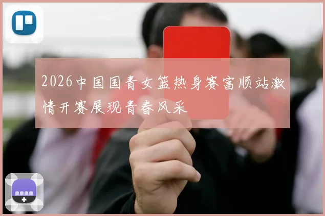 2026中国国青女篮热身赛富顺站激情开赛展现青春风采