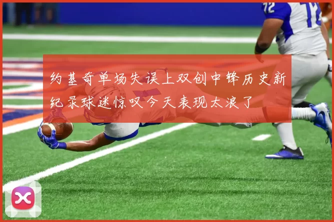 约基奇单场失误上双创中锋历史新纪录球迷惊叹今天表现太浪了