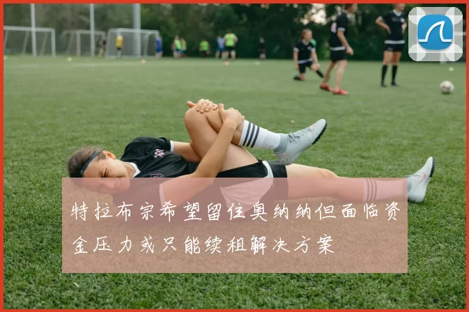 特拉布宗希望留住奥纳纳但面临资金压力或只能续租解决方案