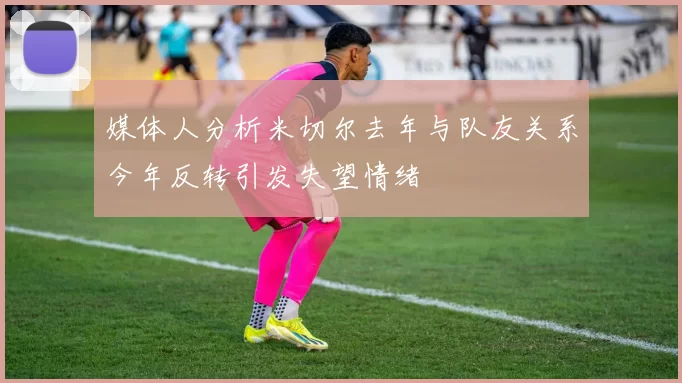 媒体人分析米切尔去年与队友关系今年反转引发失望情绪