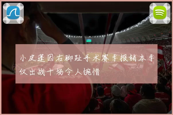 小皮蓬因右脚趾手术赛季报销本季仅出战十场令人惋惜