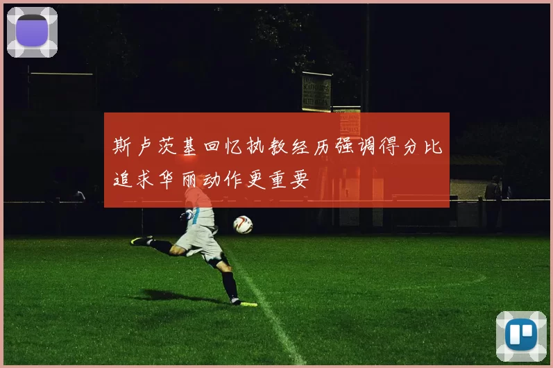 斯卢茨基回忆执教经历强调得分比追求华丽动作更重要