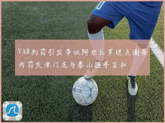 VAR判罚引发争议阿尔瓦罗送点谢蒂内罚失津门虎与泰山握手言和