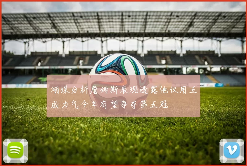 湖媒分析詹姆斯表现透露他仅用五成力气今年有望争夺第五冠