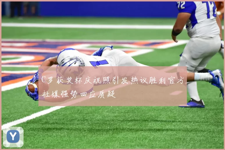 C罗获奖杯庆祝照引发热议胜利官方社媒强势回应质疑