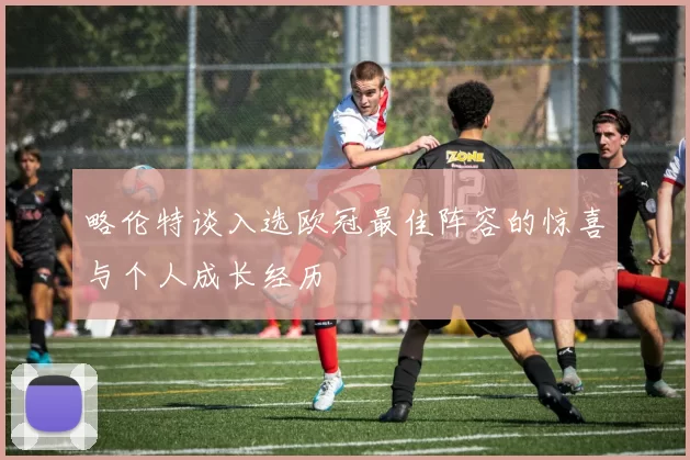 略伦特谈入选欧冠最佳阵容的惊喜与个人成长经历