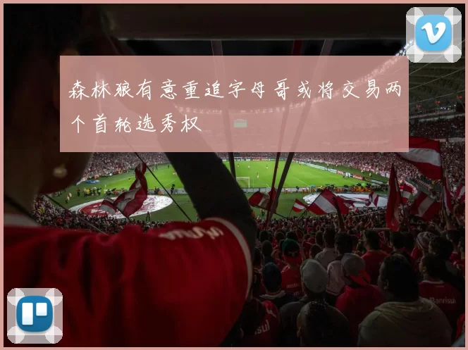 森林狼有意重追字母哥或将交易两个首轮选秀权