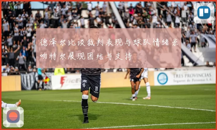 德泽尔比谈裁判表现与球队情绪亲吻特尔展现团结与支持