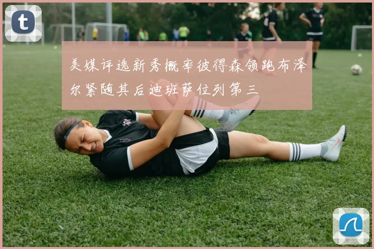 美媒评选新秀概率彼得森领跑布泽尔紧随其后迪班萨位列第三