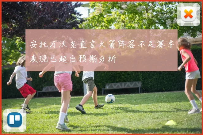 安托万沃克直言火箭阵容不足赛季表现已超出预期分析