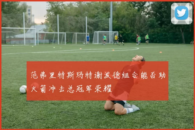 范弗里特斯玛特谢泼德组合能否助火箭冲击总冠军荣耀