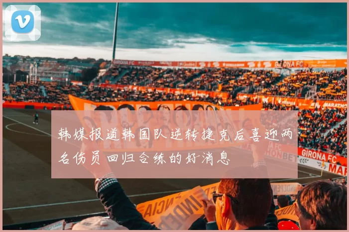 韩媒报道韩国队逆转捷克后喜迎两名伤员回归合练的好消息