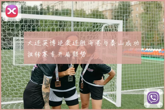 大连英博逆袭连胜海港与泰山成功扭转赛季开局颓势