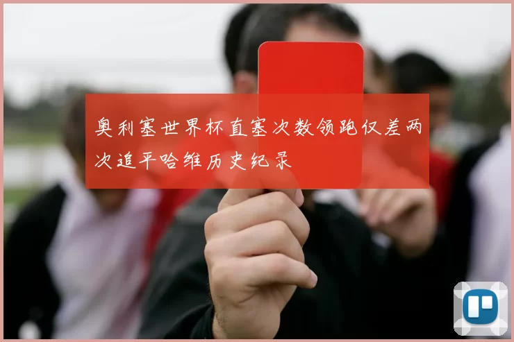 奥利塞世界杯直塞次数领跑仅差两次追平哈维历史纪录