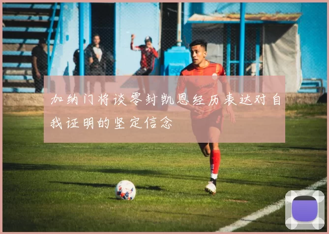加纳门将谈零封凯恩经历表达对自我证明的坚定信念