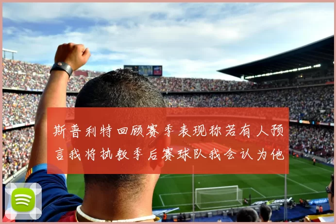 斯普利特回顾赛季表现称若有人预言我将执教季后赛球队我会认为他们疯了