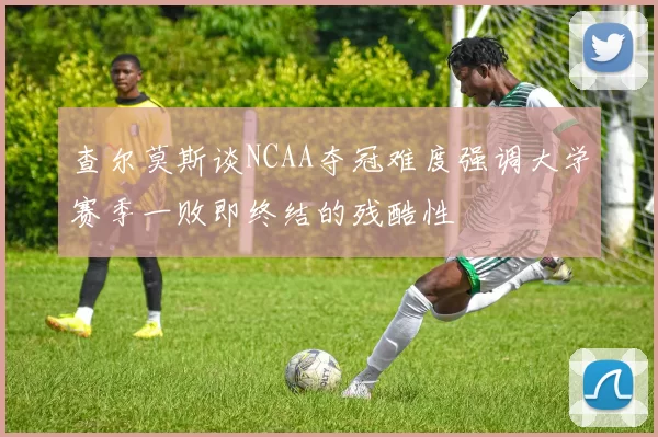 查尔莫斯谈NCAA夺冠难度强调大学赛季一败即终结的残酷性