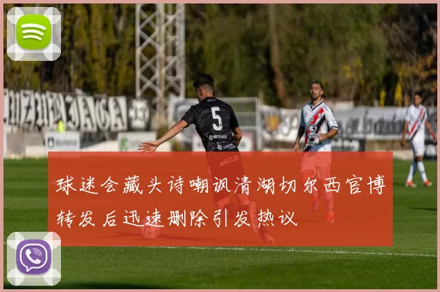 球迷会藏头诗嘲讽清湖切尔西官博转发后迅速删除引发热议